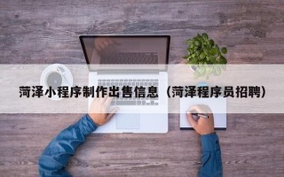 商洛菏泽小程序制作出售信息（菏泽程序员招聘）