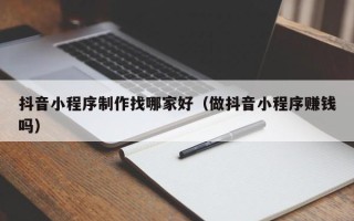 商洛抖音小程序制作找哪家好（做抖音小程序赚钱吗）