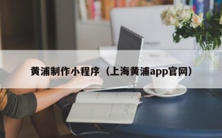 商洛黄浦制作小程序（上海黄浦app官网）