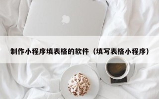 商洛制作小程序填表格的软件（填写表格小程序）
