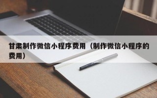 商洛甘肃制作微信小程序费用（制作微信小程序的费用）