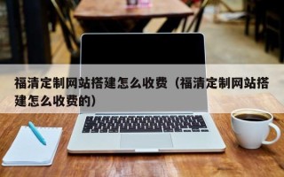 商洛福清定制网站搭建怎么收费（福清定制网站搭建怎么收费的）