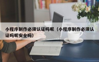 商洛小程序制作必须认证吗呢（小程序制作必须认证吗呢安全吗）