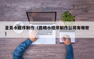 商洛呈贡小程序制作（昆明小程序制作公司有哪些）
