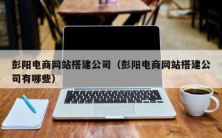 商洛彭阳电商网站搭建公司（彭阳电商网站搭建公司有哪些）