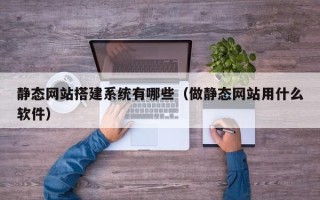 商洛静态网站搭建系统有哪些（做静态网站用什么软件）