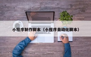 商洛小程序制作脚本（小程序自动化脚本）