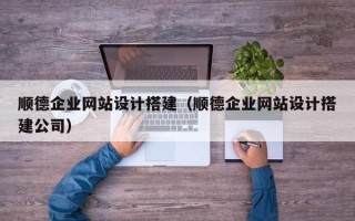 商洛顺德企业网站设计搭建（顺德企业网站设计搭建公司）