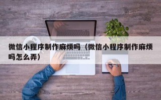 商洛微信小程序制作麻烦吗（微信小程序制作麻烦吗怎么弄）