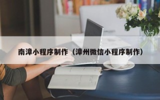 商洛南漳小程序制作（漳州微信小程序制作）