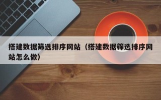商洛搭建数据筛选排序网站（搭建数据筛选排序网站怎么做）