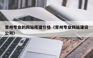 商洛常州专业的网站搭建价格（常州专业网站建设公司）