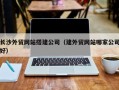 商洛长沙外贸网站搭建公司（建外贸网站哪家公司好）