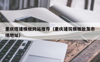 商洛重庆搭建模板网站推荐（重庆建筑模板批发市场地址）