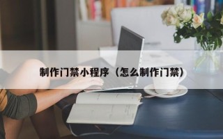 商洛制作门禁小程序（怎么制作门禁）